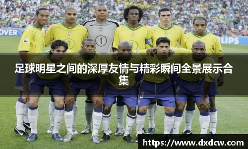 足球明星之间的深厚友情与精彩瞬间全景展示合集