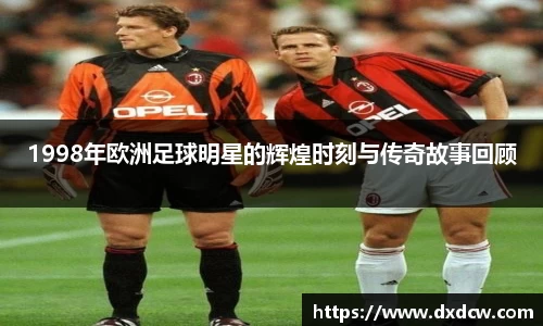 1998年欧洲足球明星的辉煌时刻与传奇故事回顾