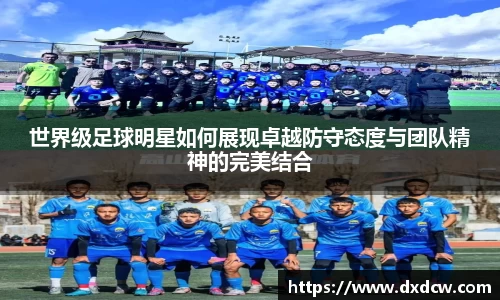 世界级足球明星如何展现卓越防守态度与团队精神的完美结合