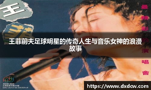 王菲前夫足球明星的传奇人生与音乐女神的浪漫故事