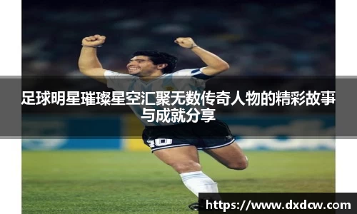 足球明星璀璨星空汇聚无数传奇人物的精彩故事与成就分享