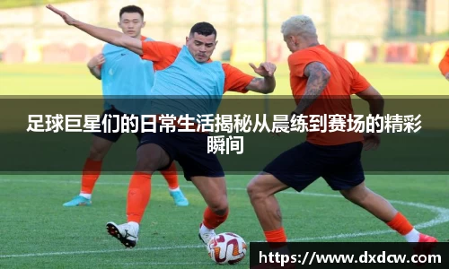 足球巨星们的日常生活揭秘从晨练到赛场的精彩瞬间