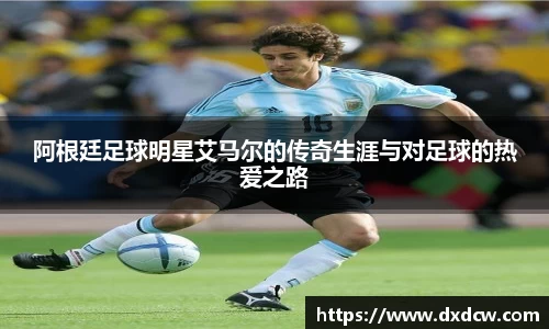 阿根廷足球明星艾马尔的传奇生涯与对足球的热爱之路